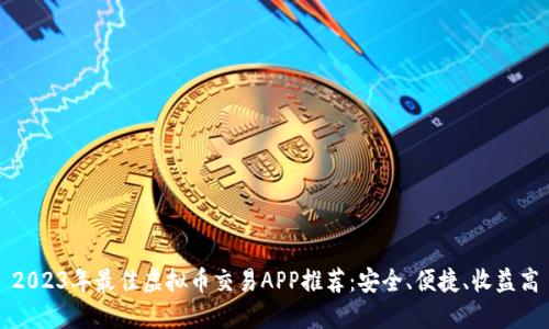 2023年最佳虚拟币交易APP推荐：安全、便捷、收益高