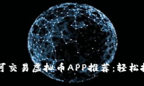 2023年最佳可交易虚拟币APP推荐：轻松投资，赚取收益