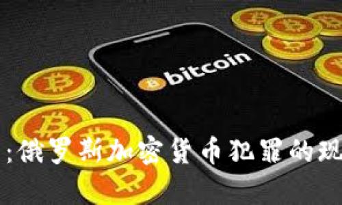 深入解析：俄罗斯加密货币犯罪的现状与对策