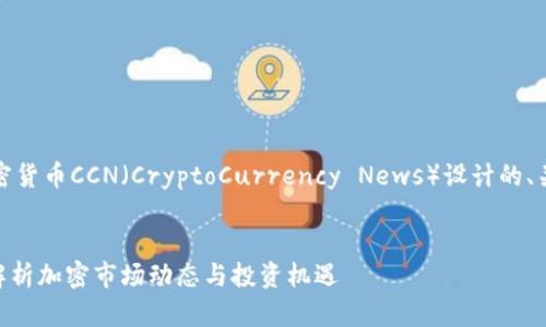 好的，以下是围绕加密货币CCN（CryptoCurrency News）设计的、关键词以及内容大纲。


加密货币CCN：全面解析加密市场动态与投资机遇