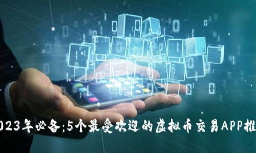 2023年必备：5个最受欢迎的虚拟币交易APP推荐