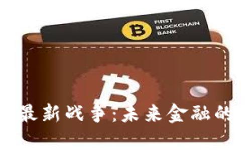 加密货币最新战争：未来金融的激烈角逐