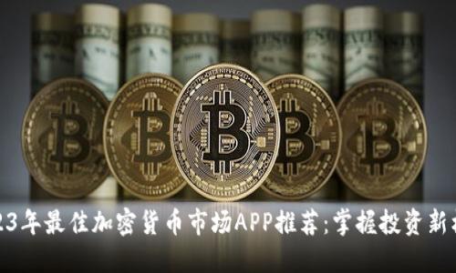 2023年最佳加密货币市场APP推荐：掌握投资新机遇