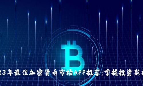 2023年最佳加密货币市场APP推荐：掌握投资新机遇