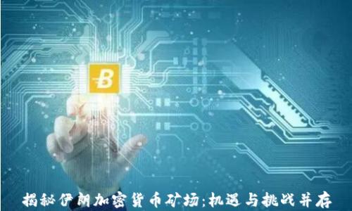 
揭秘伊朗加密货币矿场：机遇与挑战并存
