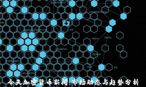 
今天加密货币新闻：市场动态与趋势分析