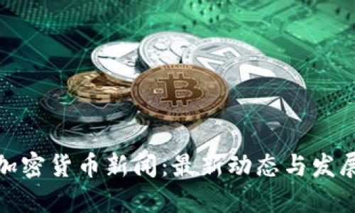 全球加密货币新闻：最新动态与发展趋势