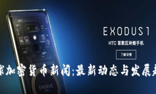 全球加密货币新闻：最新动态与发展趋势