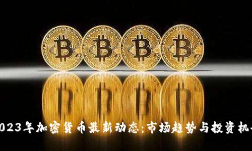2023年加密货币最新动态：市场趋势与投资机会