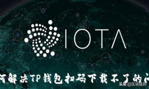 如何解决TP钱包扫码下载不了的问题